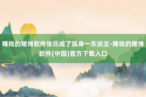 赚钱的赌博软件张氏成了孤身一东谈主-赚钱的赌博软件(中国)官方下载入口