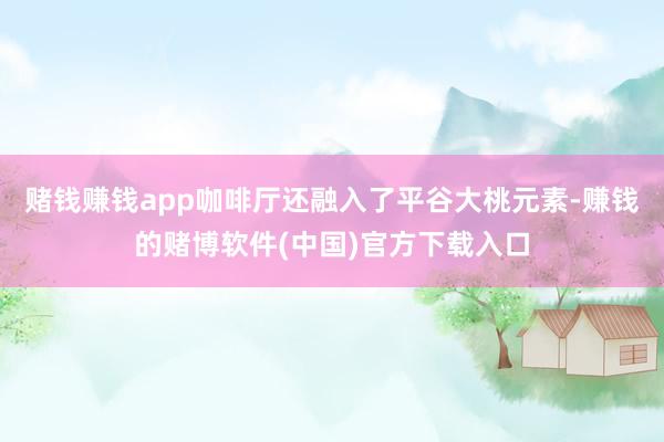 赌钱赚钱app咖啡厅还融入了平谷大桃元素-赚钱的赌博软件(中国)官方下载入口