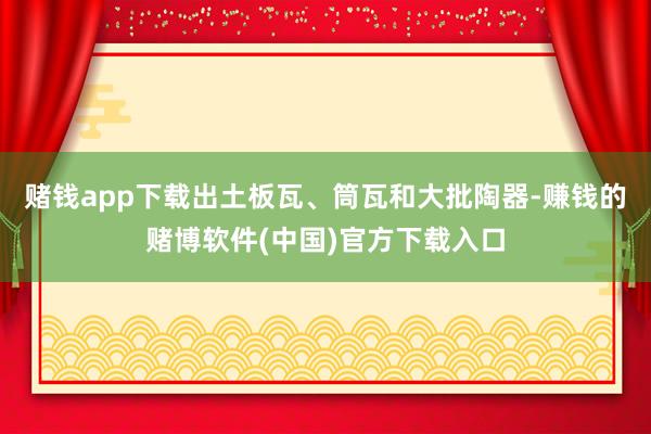 赌钱app下载出土板瓦、筒瓦和大批陶器-赚钱的赌博软件(中国)官方下载入口