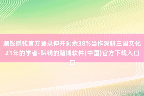 赌钱赚钱官方登录伸开剩余38%当作深耕三国文化21年的学者-赚钱的赌博软件(中国)官方下载入口