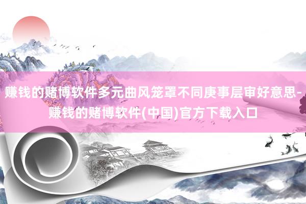 赚钱的赌博软件多元曲风笼罩不同庚事层审好意思-赚钱的赌博软件(中国)官方下载入口