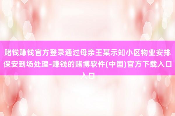 赌钱赚钱官方登录通过母亲王某示知小区物业安排保安到场处理-赚钱的赌博软件(中国)官方下载入口