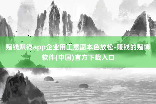 赌钱赚钱app企业用工意愿本色放松-赚钱的赌博软件(中国)官方下载入口