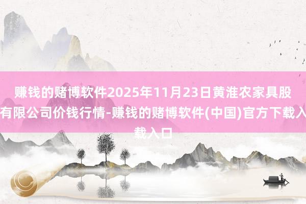 赚钱的赌博软件2025年11月23日黄淮农家具股份有限公司价钱行情-赚钱的赌博软件(中国)官方下载入口