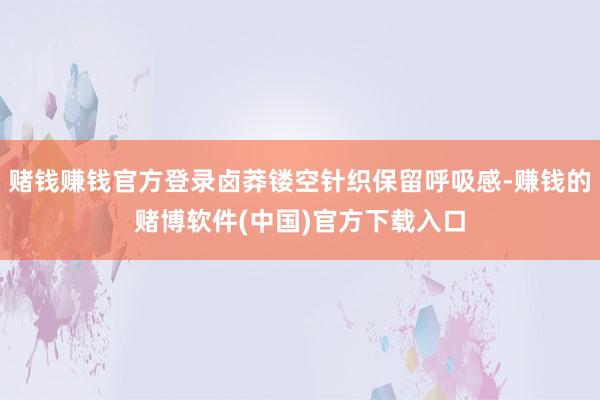 赌钱赚钱官方登录卤莽镂空针织保留呼吸感-赚钱的赌博软件(中国)官方下载入口