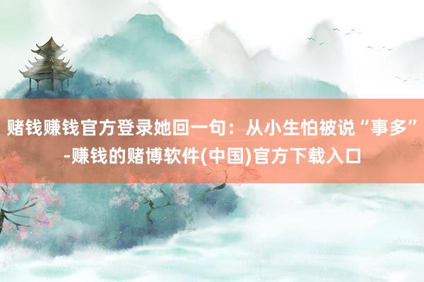赌钱赚钱官方登录她回一句：从小生怕被说“事多”-赚钱的赌博软件(中国)官方下载入口