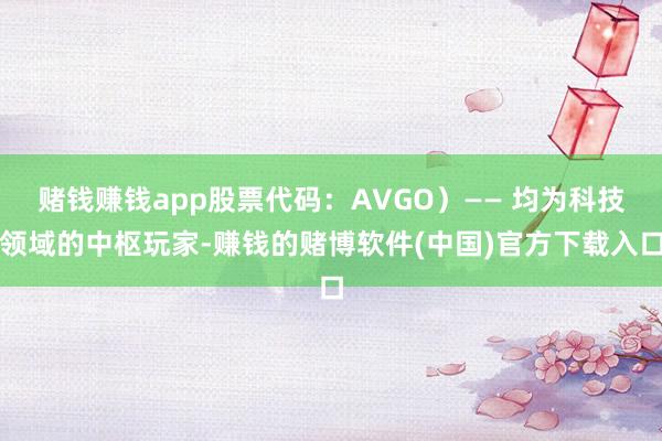 赌钱赚钱app股票代码：AVGO）—— 均为科技领域的中枢玩家-赚钱的赌博软件(中国)官方下载入口