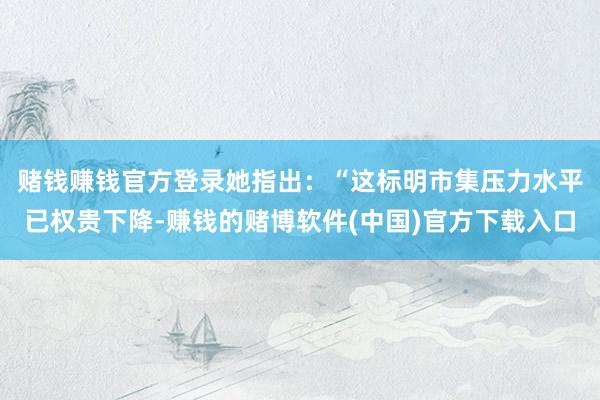 赌钱赚钱官方登录　　她指出：“这标明市集压力水平已权贵下降-赚钱的赌博软件(中国)官方下载入口