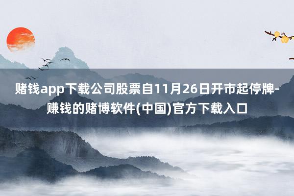 赌钱app下载公司股票自11月26日开市起停牌-赚钱的赌博软件(中国)官方下载入口