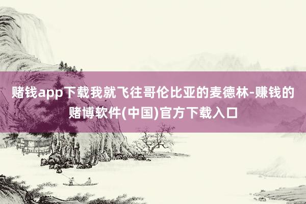 赌钱app下载我就飞往哥伦比亚的麦德林-赚钱的赌博软件(中国)官方下载入口