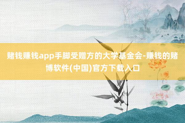 赌钱赚钱app　　手脚受赠方的大学基金会-赚钱的赌博软件(中国)官方下载入口