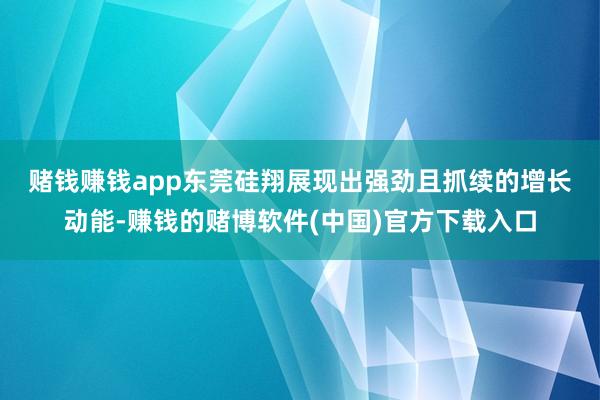 赌钱赚钱app　　东莞硅翔展现出强劲且抓续的增长动能-赚钱的赌博软件(中国)官方下载入口