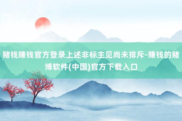 赌钱赚钱官方登录上述非标主见尚未排斥-赚钱的赌博软件(中国)官方下载入口