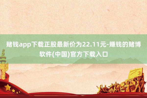 赌钱app下载正股最新价为22.11元-赚钱的赌博软件(中国)官方下载入口