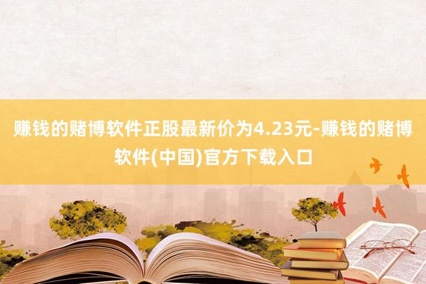 赚钱的赌博软件正股最新价为4.23元-赚钱的赌博软件(中国)官方下载入口