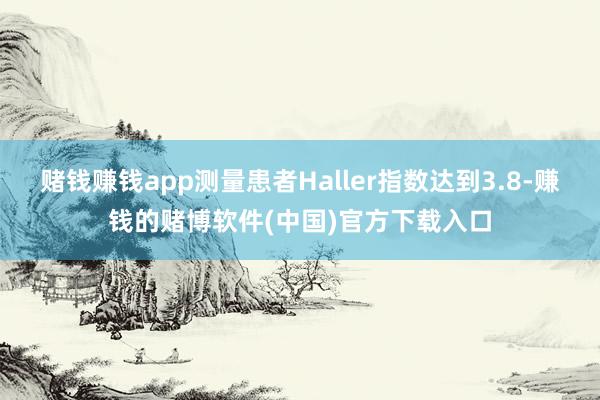 赌钱赚钱app测量患者Haller指数达到3.8-赚钱的赌博软件(中国)官方下载入口