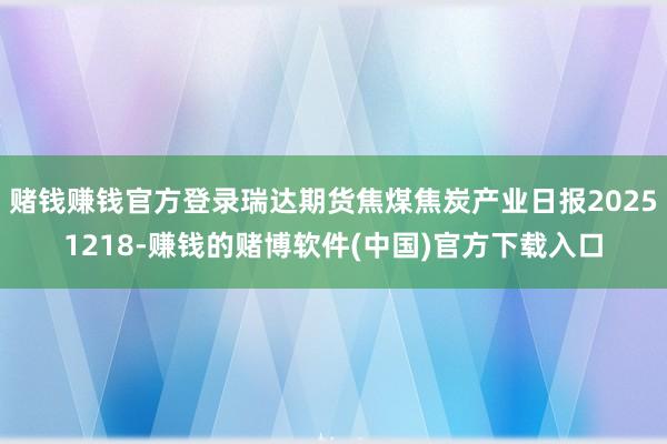 赌钱赚钱官方登录瑞达期货焦煤焦炭产业日报20251218-赚钱的赌博软件(中国)官方下载入口