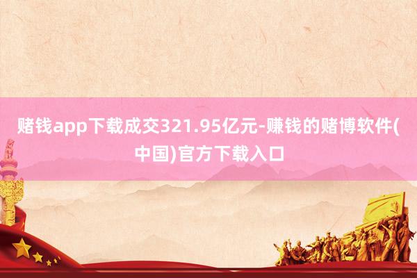 赌钱app下载成交321.95亿元-赚钱的赌博软件(中国)官方下载入口