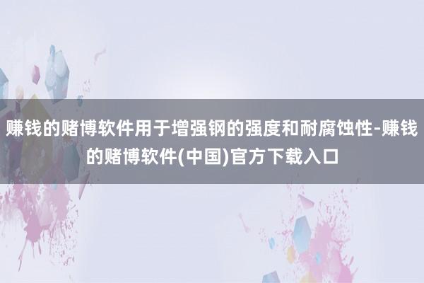 赚钱的赌博软件用于增强钢的强度和耐腐蚀性-赚钱的赌博软件(中国)官方下载入口