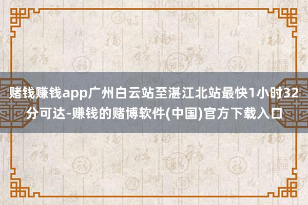 赌钱赚钱app广州白云站至湛江北站最快1小时32分可达-赚钱的赌博软件(中国)官方下载入口