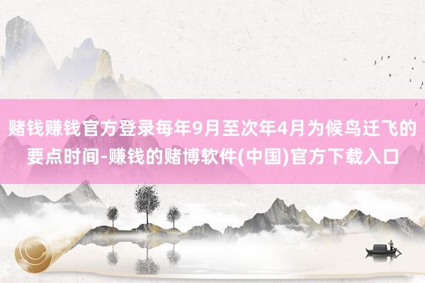 赌钱赚钱官方登录每年9月至次年4月为候鸟迁飞的要点时间-赚钱的赌博软件(中国)官方下载入口
