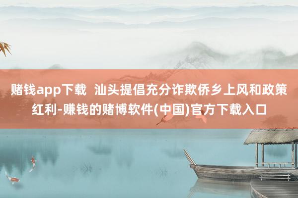 赌钱app下载  汕头提倡充分诈欺侨乡上风和政策红利-赚钱的赌博软件(中国)官方下载入口