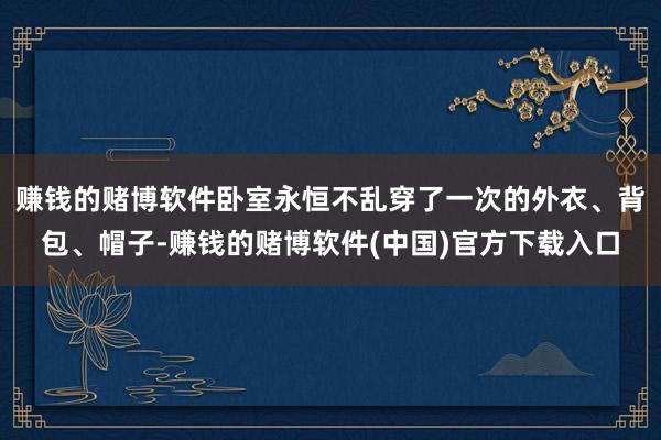 赚钱的赌博软件卧室永恒不乱穿了一次的外衣、背包、帽子-赚钱的赌博软件(中国)官方下载入口