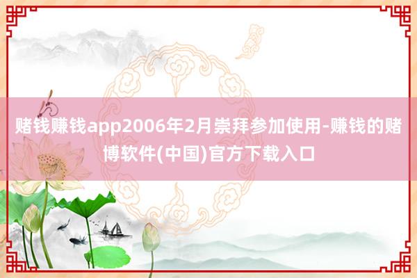 赌钱赚钱app2006年2月崇拜参加使用-赚钱的赌博软件(中国)官方下载入口