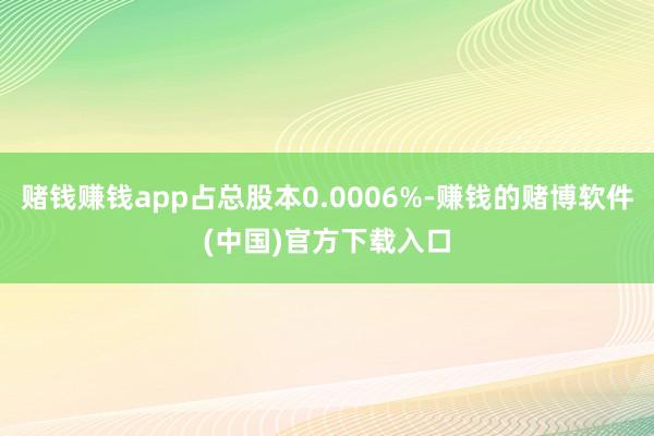 赌钱赚钱app占总股本0.0006%-赚钱的赌博软件(中国)官方下载入口