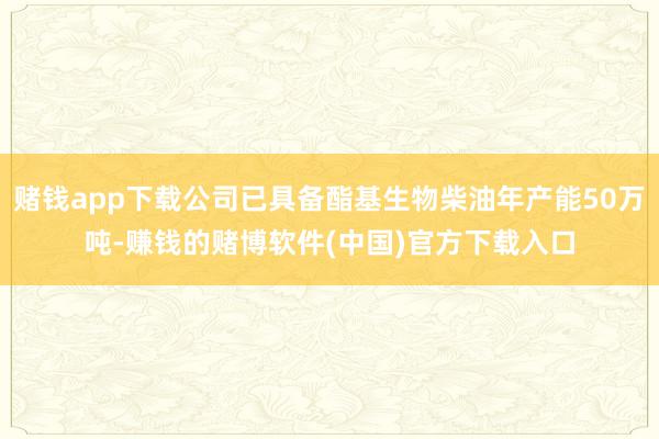 赌钱app下载公司已具备酯基生物柴油年产能50万吨-赚钱的赌博软件(中国)官方下载入口