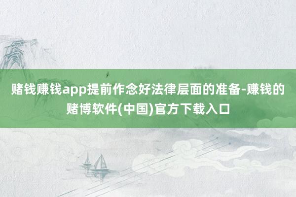 赌钱赚钱app提前作念好法律层面的准备-赚钱的赌博软件(中国)官方下载入口