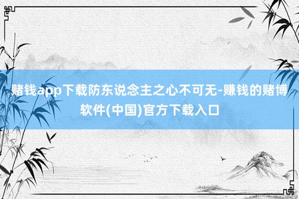 赌钱app下载防东说念主之心不可无-赚钱的赌博软件(中国)官方下载入口