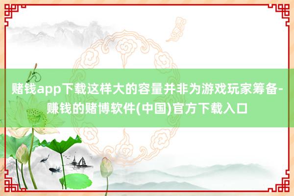 赌钱app下载这样大的容量并非为游戏玩家筹备-赚钱的赌博软件(中国)官方下载入口