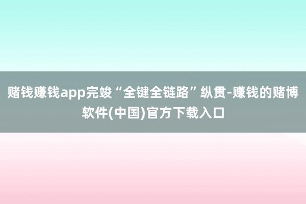 赌钱赚钱app完竣“全键全链路”纵贯-赚钱的赌博软件(中国)官方下载入口