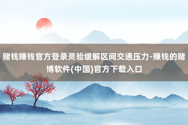 赌钱赚钱官方登录灵验缓解区间交通压力-赚钱的赌博软件(中国)官方下载入口
