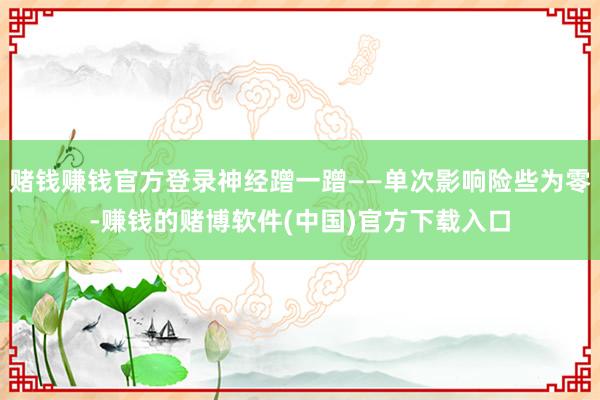 赌钱赚钱官方登录神经蹭一蹭——单次影响险些为零-赚钱的赌博软件(中国)官方下载入口