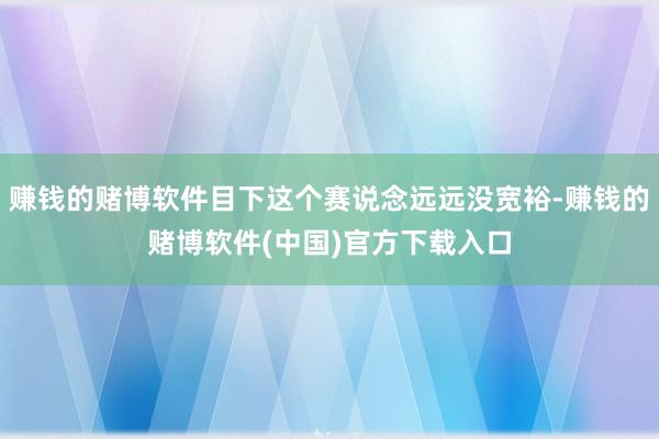 赚钱的赌博软件目下这个赛说念远远没宽裕-赚钱的赌博软件(中国)官方下载入口