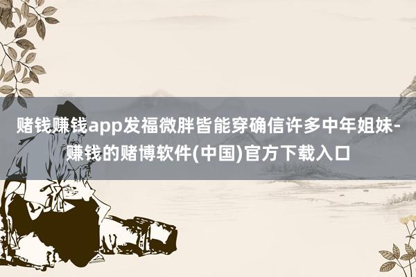 赌钱赚钱app发福微胖皆能穿确信许多中年姐妹-赚钱的赌博软件(中国)官方下载入口