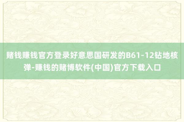 赌钱赚钱官方登录好意思国研发的B61-12钻地核弹-赚钱的赌博软件(中国)官方下载入口