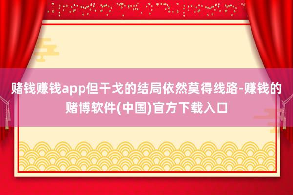 赌钱赚钱app但干戈的结局依然莫得线路-赚钱的赌博软件(中国)官方下载入口