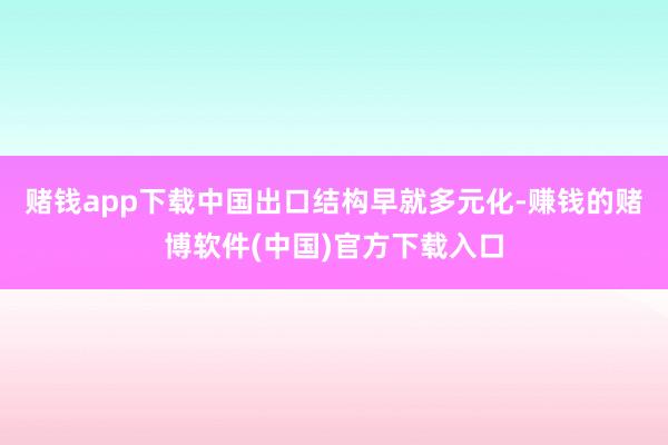 赌钱app下载中国出口结构早就多元化-赚钱的赌博软件(中国)官方下载入口