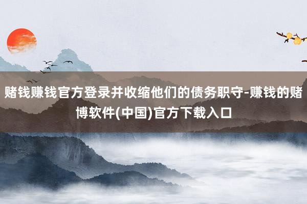 赌钱赚钱官方登录并收缩他们的债务职守-赚钱的赌博软件(中国)官方下载入口