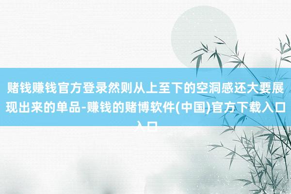 赌钱赚钱官方登录然则从上至下的空洞感还大要展现出来的单品-赚钱的赌博软件(中国)官方下载入口