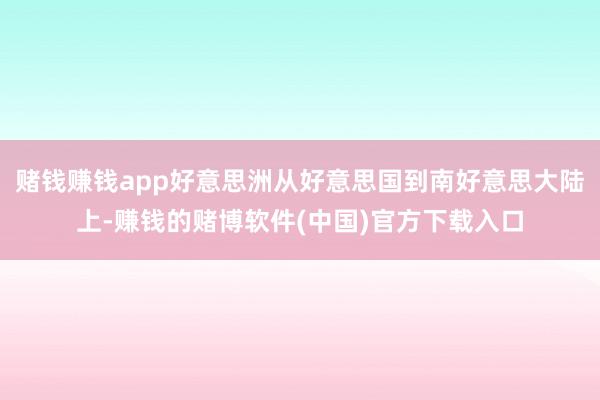 赌钱赚钱app好意思洲从好意思国到南好意思大陆上-赚钱的赌博软件(中国)官方下载入口