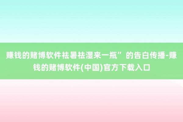 赚钱的赌博软件袪暑祛湿来一瓶” 的告白传播-赚钱的赌博软件(中国)官方下载入口