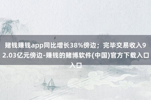 赌钱赚钱app同比增长38%傍边；完毕交易收入92.03亿元傍边-赚钱的赌博软件(中国)官方下载入口